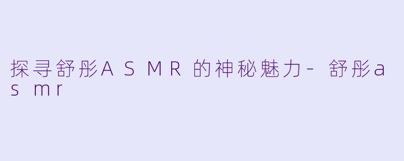 探寻舒彤ASMR的神秘魅力-舒彤asmr