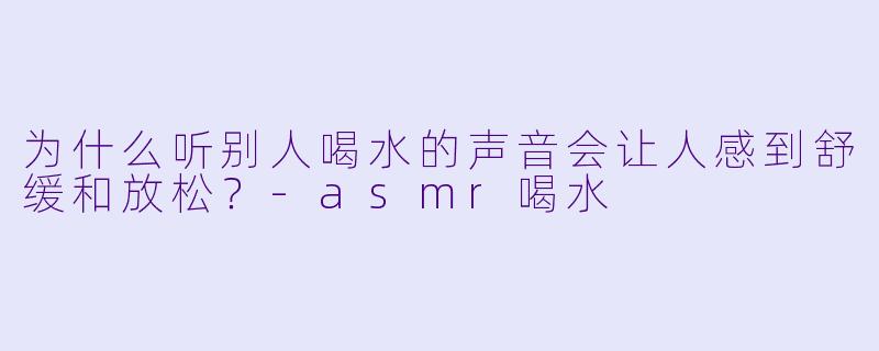 为什么听别人喝水的声音会让人感到舒缓和放松？