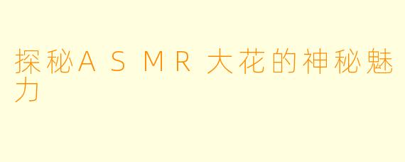 探秘ASMR大花的神秘魅力
