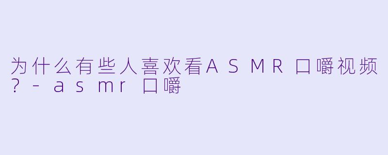 为什么有些人喜欢看ASMR口嚼视频？