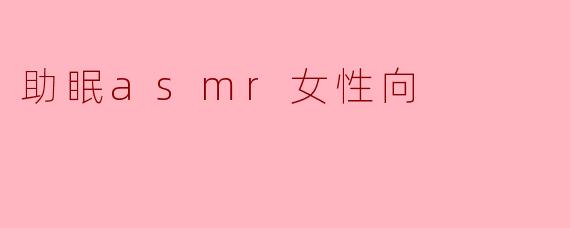 助眠ASMR女性向视频有哪些推荐？