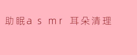 助眠asmr耳朵清理
