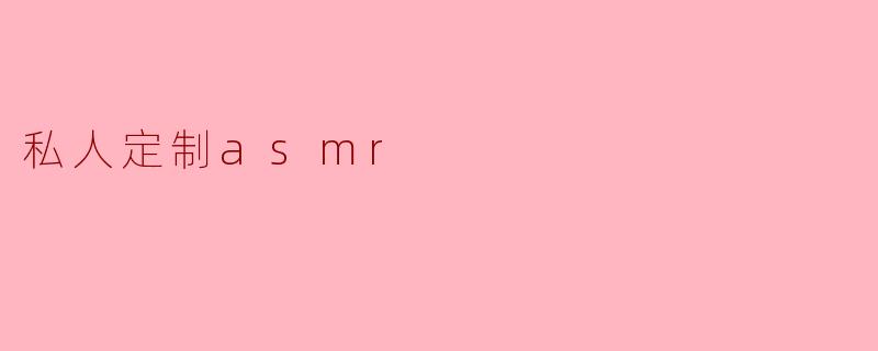什么是私人定制ASMR？
