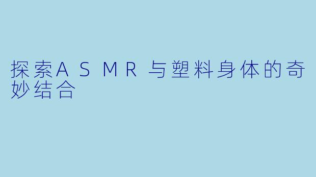 探索ASMR与塑料身体的奇妙结合