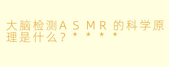 大脑检测ASMR的科学原理是什么?****