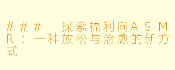 ### 探索福利向ASMR：一种放松与治愈的新方式