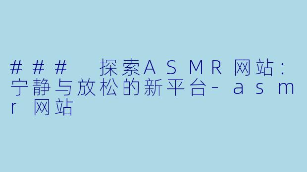 ### 探索ASMR网站：宁静与放松的新平台-asmr网站