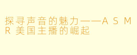 探寻声音的魅力——ASMR美国主播的崛起