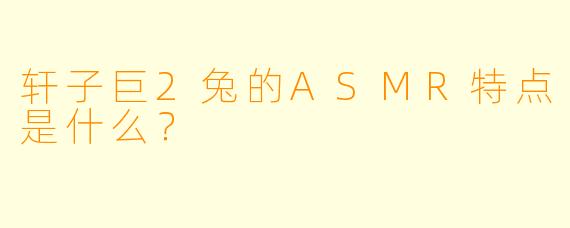 轩子巨2兔的ASMR特点是什么？  