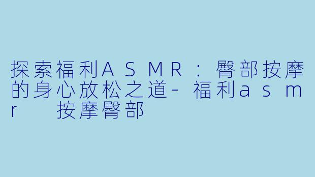 探索福利ASMR:臀部按摩的身心放松之道
