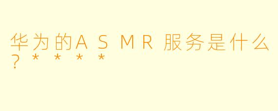 华为的ASMR服务是什么?****