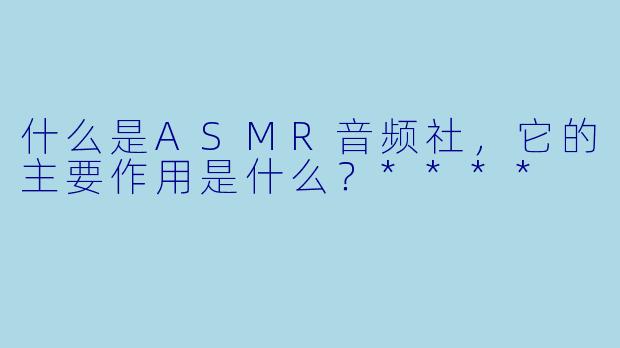什么是ASMR音频社,它的主要作用是什么?****