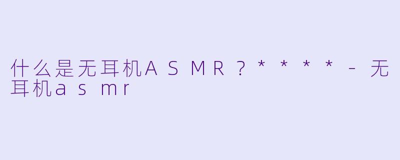 什么是无耳机ASMR？****