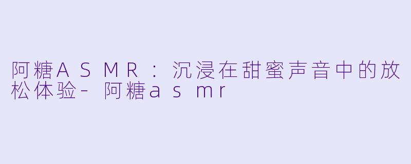 阿糖ASMR：沉浸在甜蜜声音中的放松体验