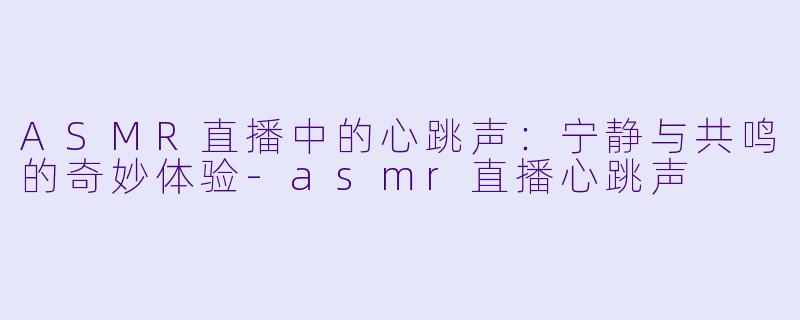 ASMR直播中的心跳声：宁静与共鸣的奇妙体验-asmr直播心跳声