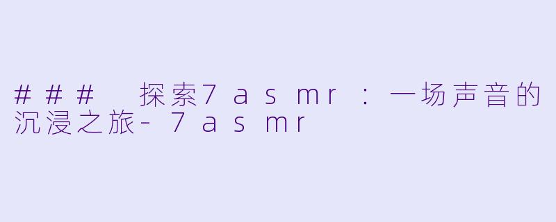 ### 探索7asmr：一场声音的沉浸之旅