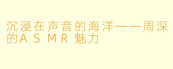 沉浸在声音的海洋——周深的ASMR魅力