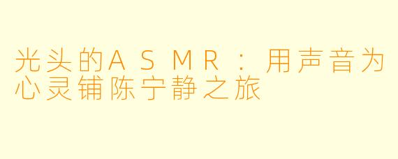 光头的ASMR：用声音为心灵铺陈宁静之旅