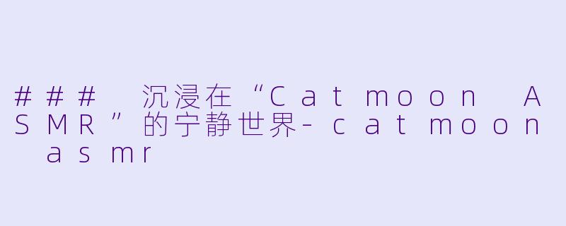 ### 沉浸在“Catmoon ASMR”的宁静世界-catmoon asmr