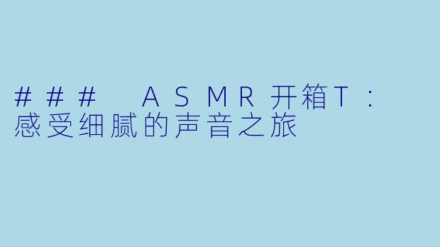 ### ASMR开箱T: 感受细腻的声音之旅