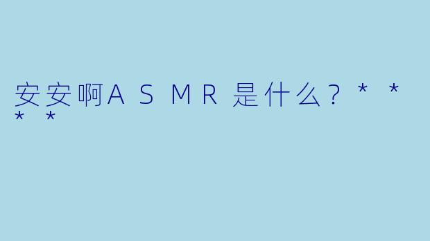 安安啊ASMR是什么？****