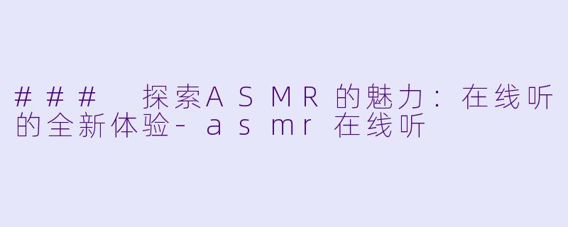 ### 探索ASMR的魅力：在线听的全新体验-asmr在线听