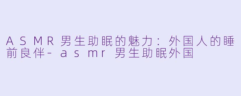 ASMR男生助眠的魅力：外国人的睡前良伴-asmr男生助眠外国