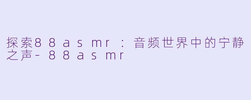 探索88asmr：音频世界中的宁静之声-88asmr