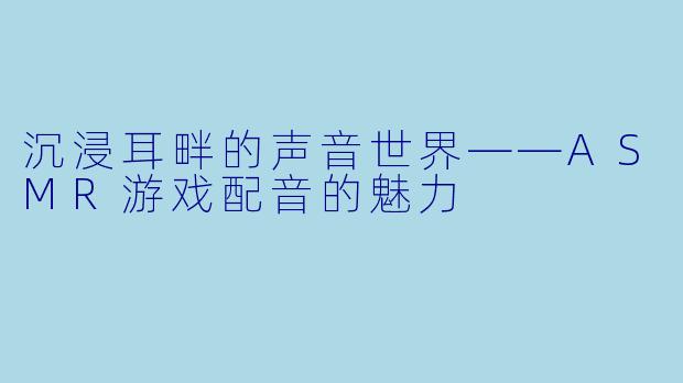 沉浸耳畔的声音世界——ASMR游戏配音的魅力