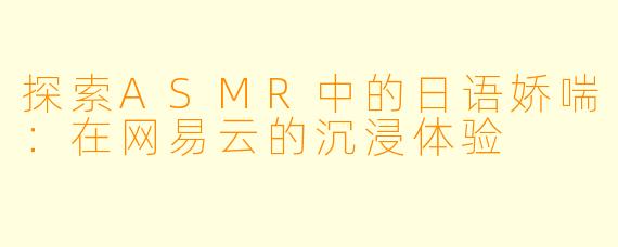 探索ASMR中的日语娇喘：在网易云的沉浸体验