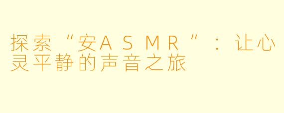 探索“安ASMR”：让心灵平静的声音之旅