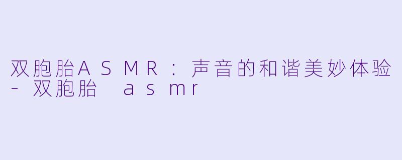 双胞胎ASMR：声音的和谐美妙体验-双胞胎 asmr
