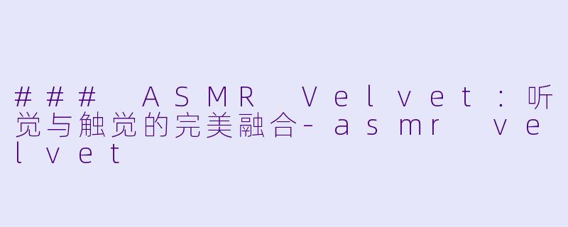 ### ASMR Velvet：听觉与触觉的完美融合-asmr velvet