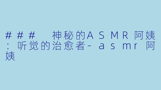 ### 神秘的ASMR阿姨：听觉的治愈者-asmr阿姨