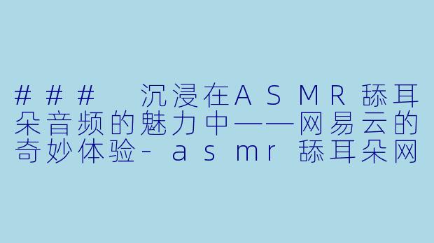 ### 沉浸在ASMR舔耳朵音频的魅力中——网易云的奇妙体验-asmr舔耳朵网易云