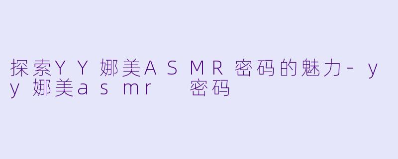 探索YY娜美ASMR密码的魅力-yy娜美asmr 密码