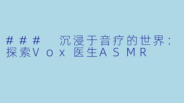 ### 沉浸于音疗的世界：探索Vox医生ASMR