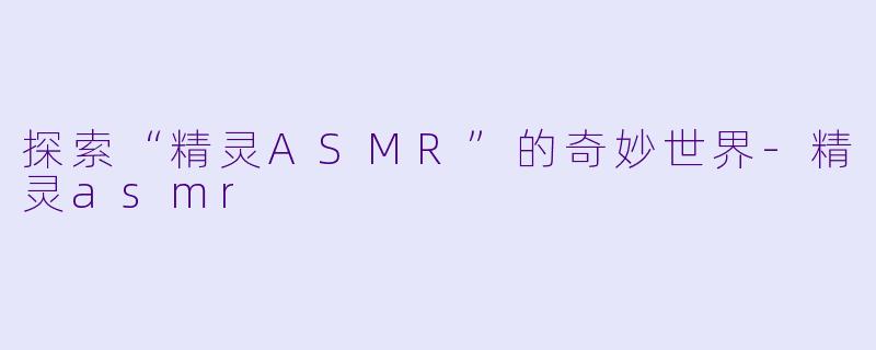 探索“精灵ASMR”的奇妙世界