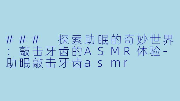 ### 探索助眠的奇妙世界：敲击牙齿的ASMR体验-助眠敲击牙齿asmr