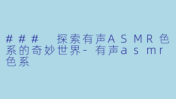 ### 探索有声ASMR色系的奇妙世界-有声asmr色系