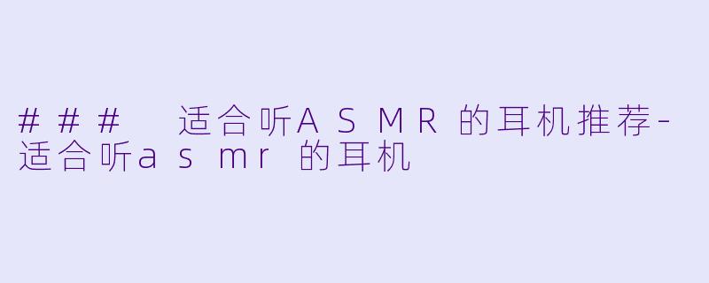 ### 适合听ASMR的耳机推荐-适合听asmr的耳机