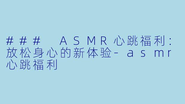 ### ASMR心跳福利：放松身心的新体验-asmr心跳福利
