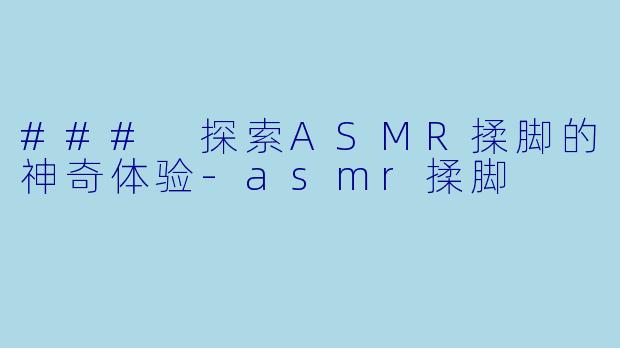 ### 探索ASMR揉脚的神奇体验-asmr揉脚