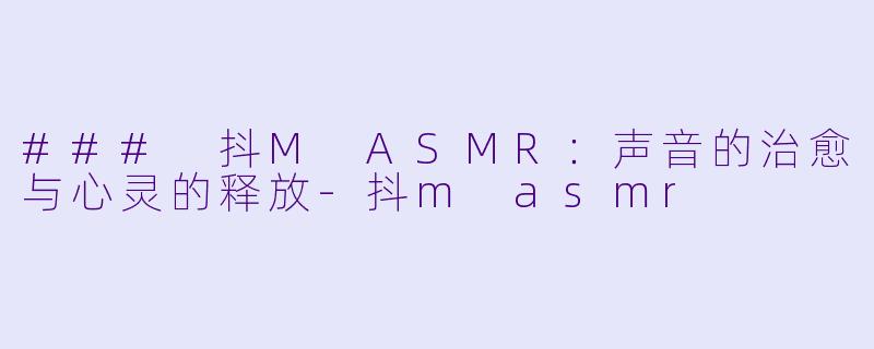 ### 抖M ASMR：声音的治愈与心灵的释放-抖m asmr