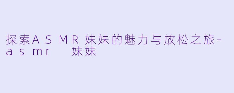 探索ASMR妹妹的魅力与放松之旅-asmr 妹妹