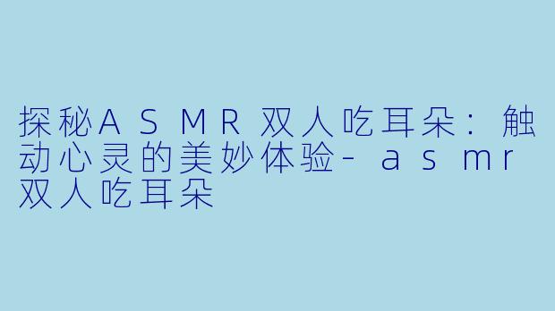 探秘ASMR双人吃耳朵：触动心灵的美妙体验-asmr双人吃耳朵