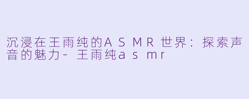 沉浸在王雨纯的ASMR世界:探索声音的魅力