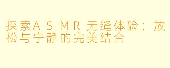 探索ASMR无缝体验：放松与宁静的完美结合