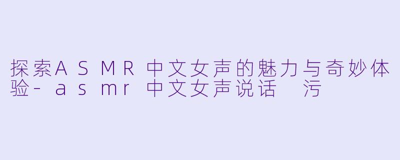 探索ASMR中文女声的魅力与奇妙体验-asmr中文女声说话 污