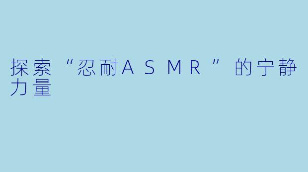 探索“忍耐ASMR”的宁静力量